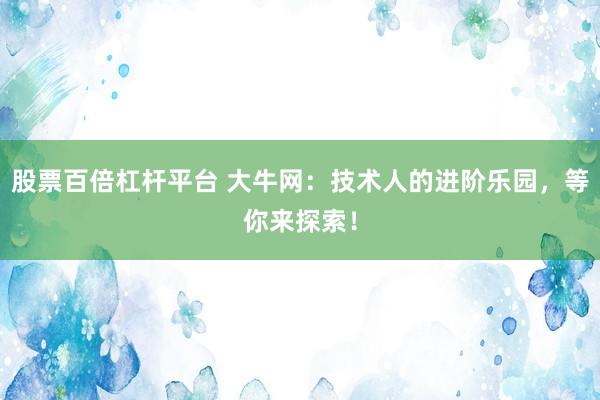 股票百倍杠杆平台 大牛网：技术人的进阶乐园，等你来探索！