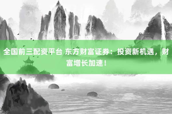 全国前三配资平台 东方财富证券：投资新机遇，财富增长加速！