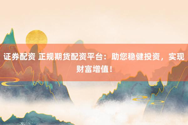 证券配资 正规期货配资平台：助您稳健投资，实现财富增值！