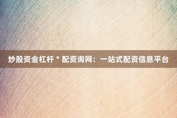 炒股资金杠杆 * 配资询网：一站式配资信息平台