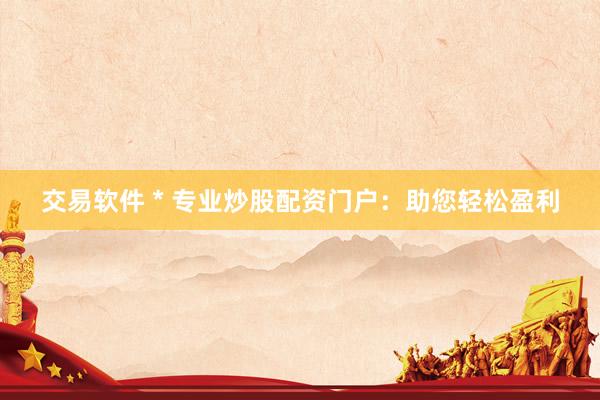 交易软件 * 专业炒股配资门户：助您轻松盈利