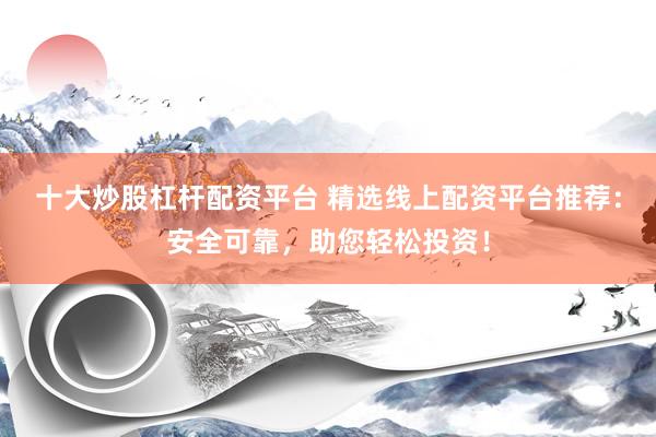 十大炒股杠杆配资平台 精选线上配资平台推荐：安全可靠，助您轻松投资！