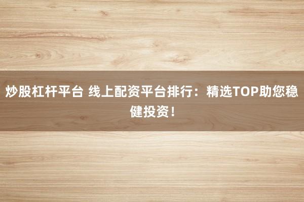 炒股杠杆平台 线上配资平台排行：精选TOP助您稳健投资！
