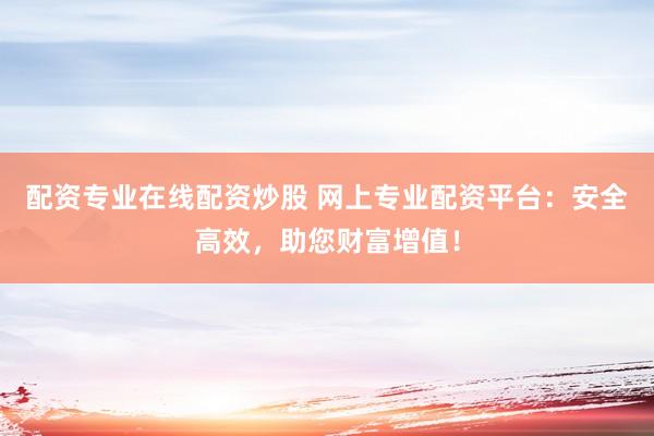 配资专业在线配资炒股 网上专业配资平台：安全高效，助您财富增值！