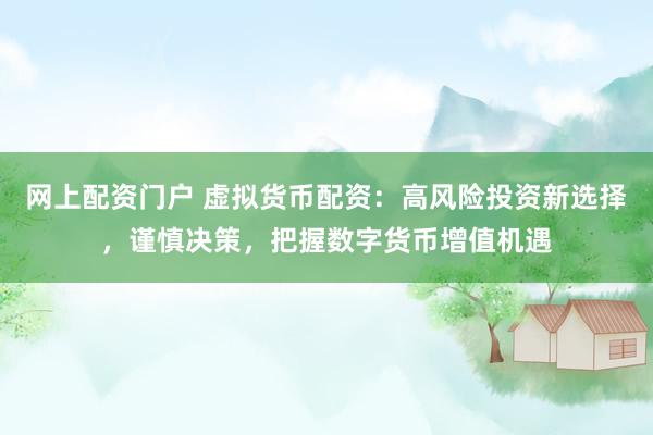 网上配资门户 虚拟货币配资：高风险投资新选择，谨慎决策，把握数字货币增值机遇