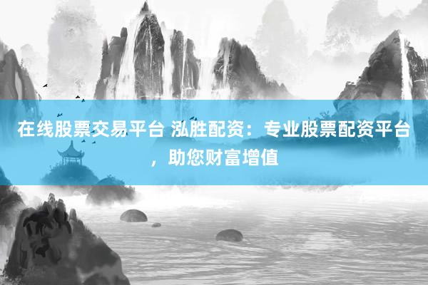 在线股票交易平台 泓胜配资：专业股票配资平台，助您财富增值