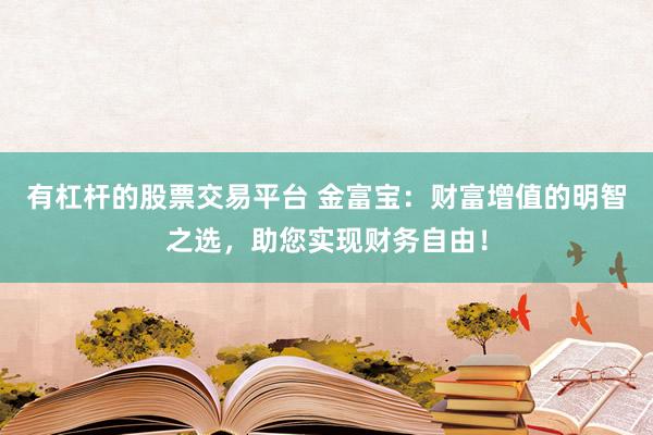有杠杆的股票交易平台 金富宝：财富增值的明智之选，助您实现财务自由！