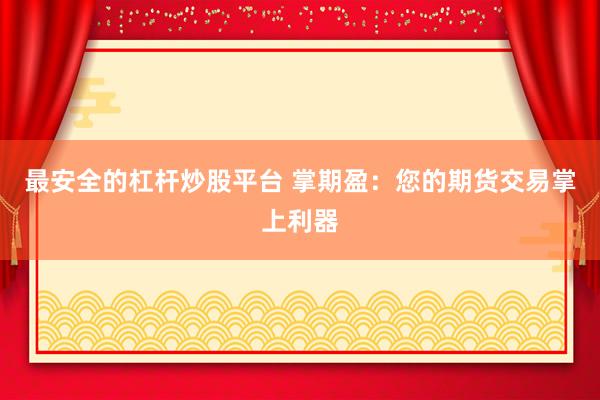 最安全的杠杆炒股平台 掌期盈：您的期货交易掌上利器