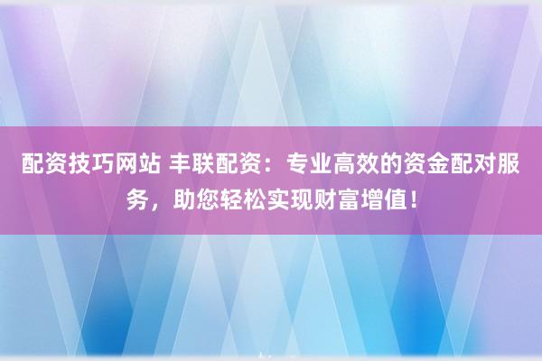 配资技巧网站 丰联配资：专业高效的资金配对服务，助您轻松实现财富增值！