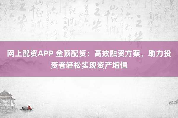网上配资APP 金顶配资：高效融资方案，助力投资者轻松实现资产增值