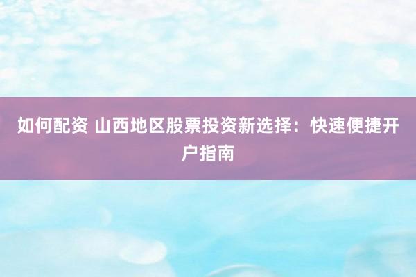 如何配资 山西地区股票投资新选择：快速便捷开户指南