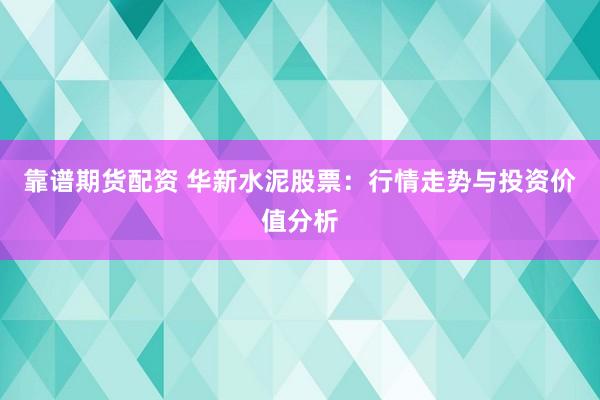 靠谱期货配资 华新水泥股票：行情走势与投资价值分析
