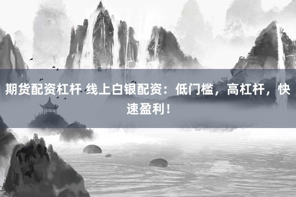 期货配资杠杆 线上白银配资：低门槛，高杠杆，快速盈利！