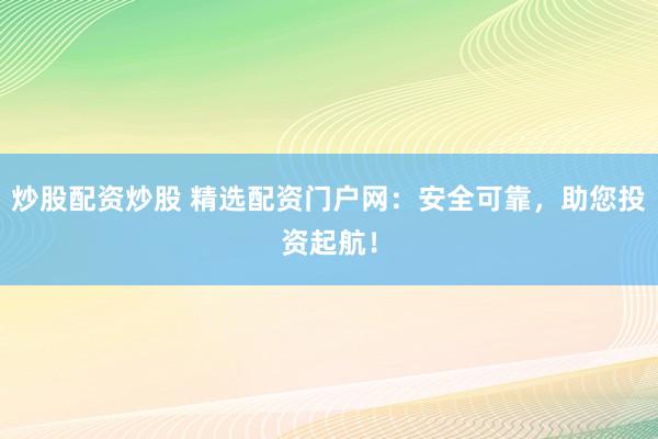 炒股配资炒股 精选配资门户网：安全可靠，助您投资起航！