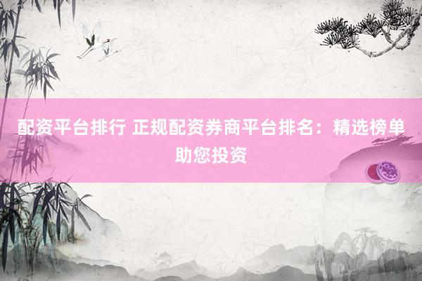 配资平台排行 正规配资券商平台排名：精选榜单助您投资