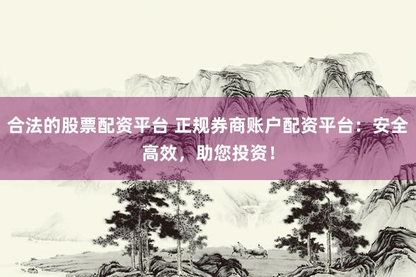 合法的股票配资平台 正规券商账户配资平台：安全高效，助您投资！