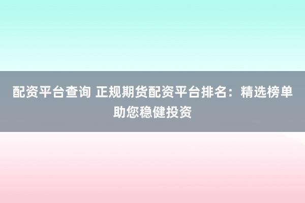 配资平台查询 正规期货配资平台排名：精选榜单助您稳健投资