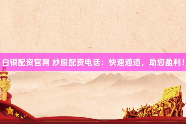白银配资官网 炒股配资电话：快速通道，助您盈利！