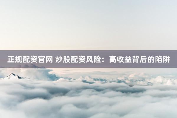 正规配资官网 炒股配资风险：高收益背后的陷阱