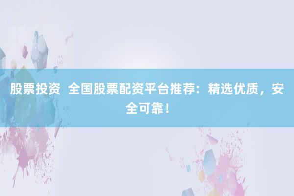 股票投资  全国股票配资平台推荐：精选优质，安全可靠！