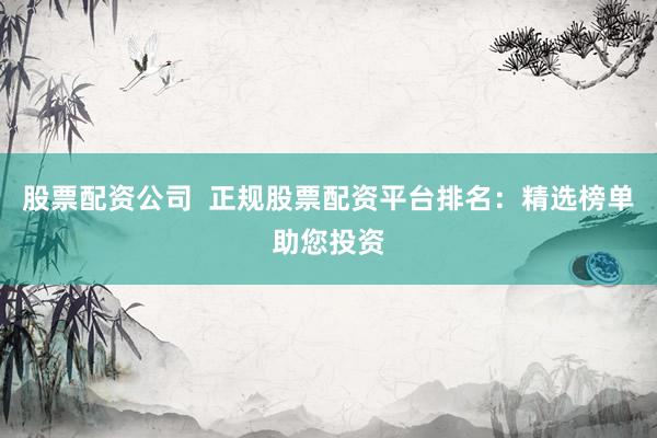 股票配资公司  正规股票配资平台排名：精选榜单助您投资