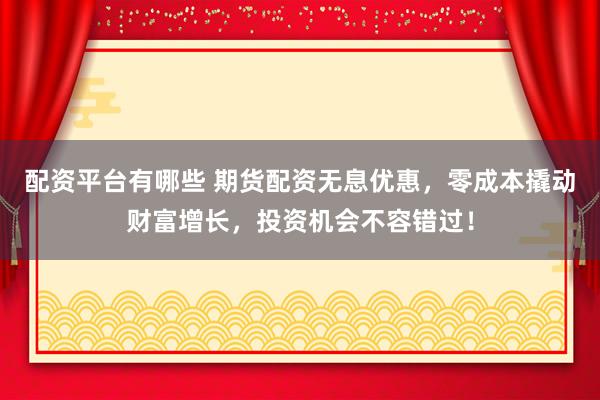 配资平台有哪些 期货配资无息优惠，零成本撬动财富增长，投资机会不容错过！