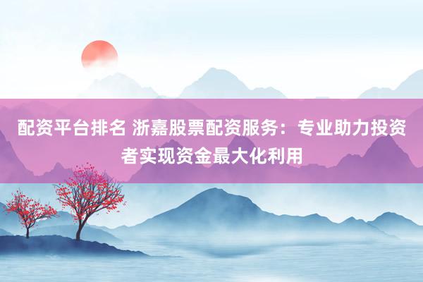 配资平台排名 浙嘉股票配资服务：专业助力投资者实现资金最大化利用