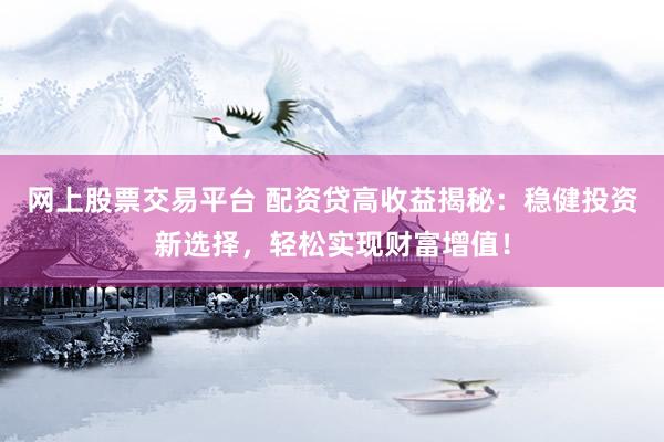 网上股票交易平台 配资贷高收益揭秘：稳健投资新选择，轻松实现财富增值！