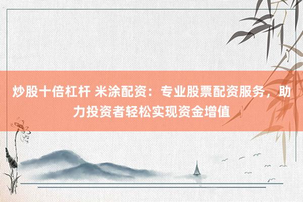 炒股十倍杠杆 米涂配资：专业股票配资服务，助力投资者轻松实现资金增值