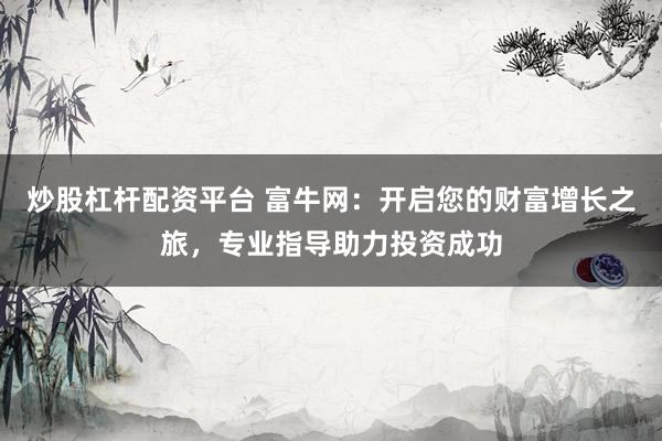 炒股杠杆配资平台 富牛网：开启您的财富增长之旅，专业指导助力投资成功
