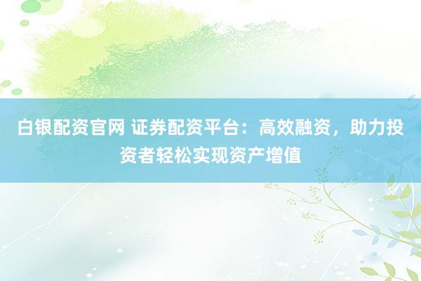 白银配资官网 证券配资平台：高效融资，助力投资者轻松实现资产增值