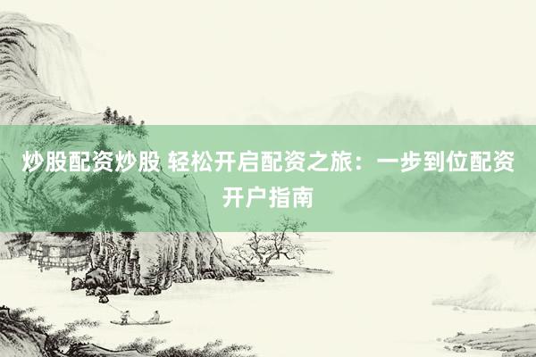 炒股配资炒股 轻松开启配资之旅：一步到位配资开户指南