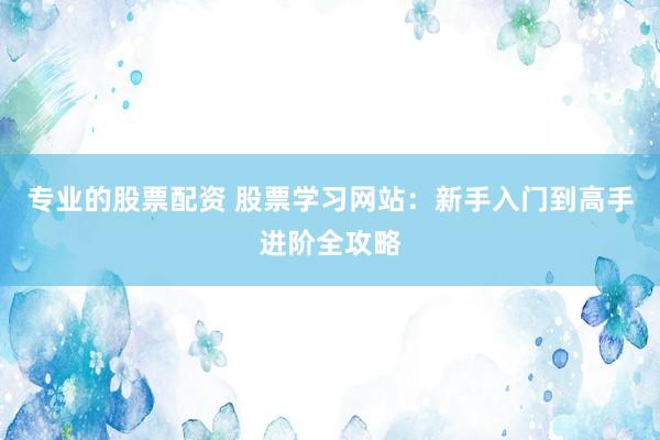 专业的股票配资 股票学习网站：新手入门到高手进阶全攻略