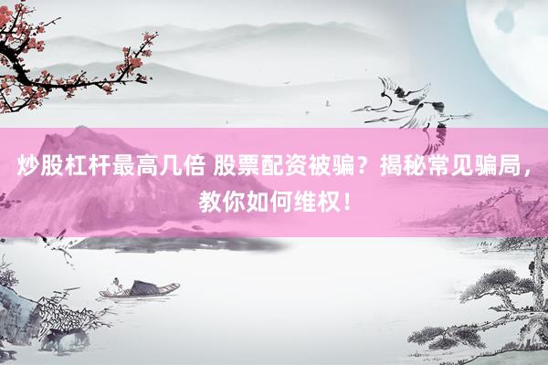 炒股杠杆最高几倍 股票配资被骗？揭秘常见骗局，教你如何维权！