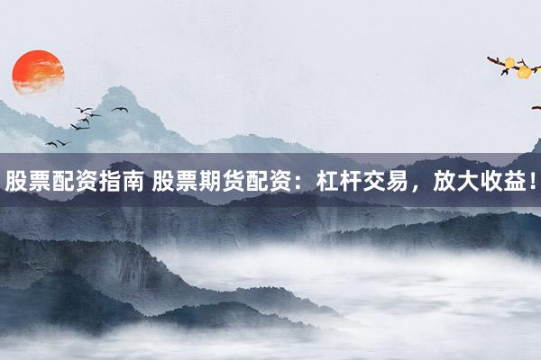 股票配资指南 股票期货配资：杠杆交易，放大收益！