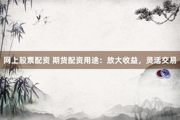 网上股票配资 期货配资用途：放大收益，灵活交易