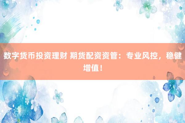 数字货币投资理财 期货配资资管：专业风控，稳健增值！