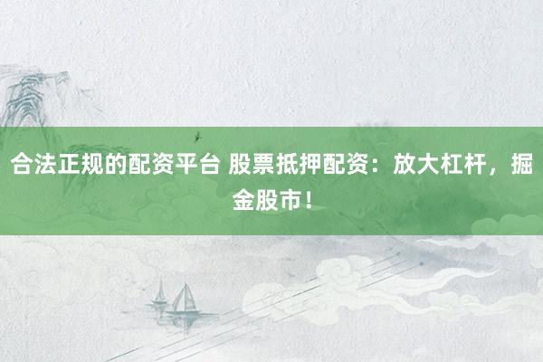 合法正规的配资平台 股票抵押配资：放大杠杆，掘金股市！