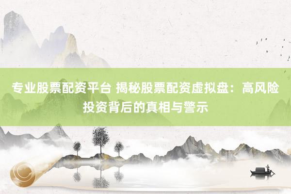 专业股票配资平台 揭秘股票配资虚拟盘：高风险投资背后的真相与警示