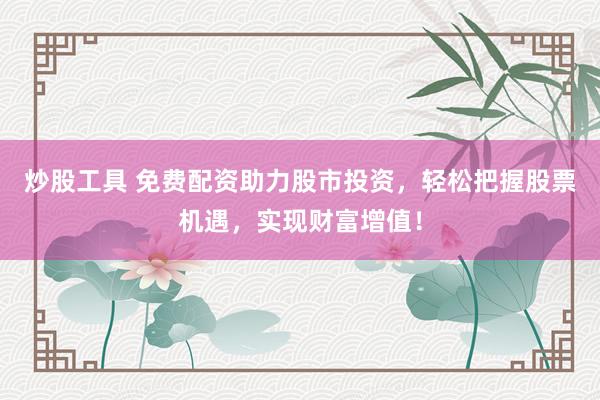 炒股工具 免费配资助力股市投资，轻松把握股票机遇，实现财富增值！