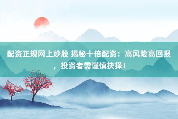 配资正规网上炒股 揭秘十倍配资：高风险高回报，投资者需谨慎抉择！