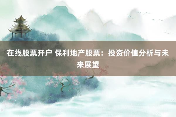 在线股票开户 保利地产股票：投资价值分析与未来展望