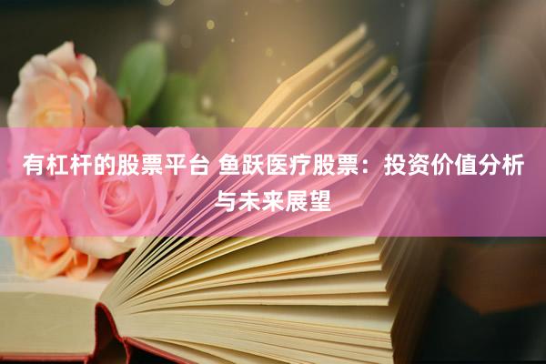 有杠杆的股票平台 鱼跃医疗股票：投资价值分析与未来展望