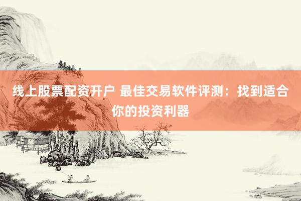 线上股票配资开户 最佳交易软件评测：找到适合你的投资利器