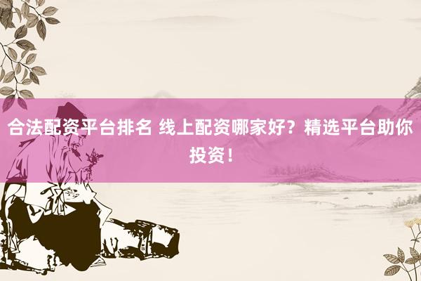 合法配资平台排名 线上配资哪家好？精选平台助你投资！