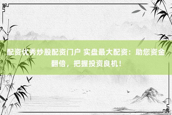 配资优秀炒股配资门户 实盘最大配资：助您资金翻倍，把握投资良机！