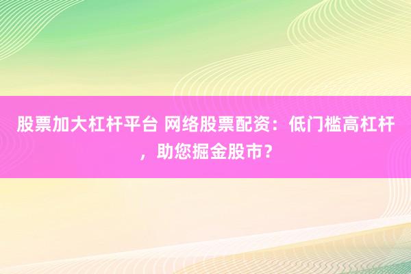 股票加大杠杆平台 网络股票配资：低门槛高杠杆，助您掘金股市？