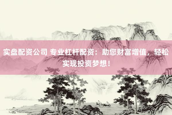 实盘配资公司 专业杠杆配资：助您财富增值，轻松实现投资梦想！