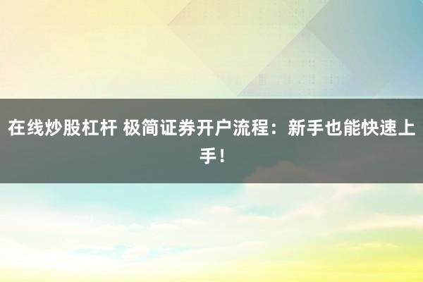 在线炒股杠杆 极简证券开户流程：新手也能快速上手！