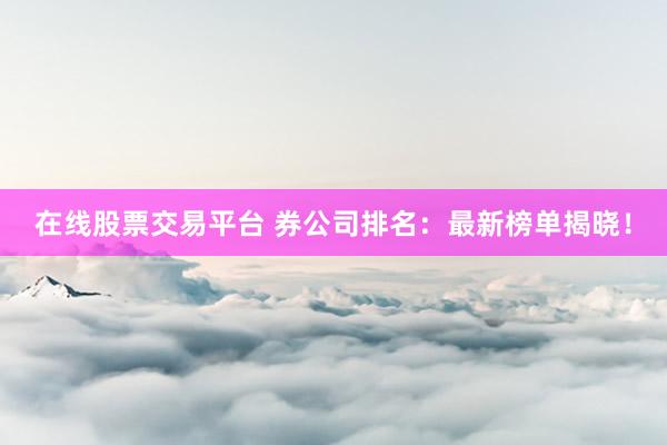 在线股票交易平台 券公司排名：最新榜单揭晓！